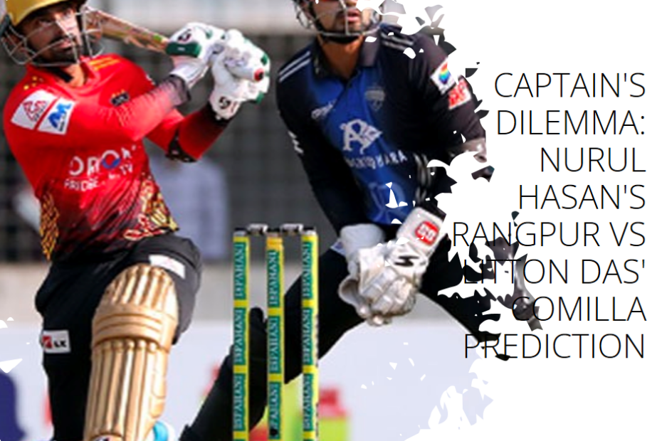 Captain's Dilemma: Nurul Hasan's Rangpur vs Litton Das' Comilla Prediction